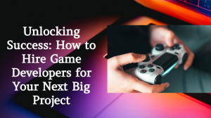 Unlocking Success: How to Hire Game Developers for Your Next Big Project